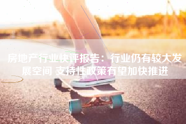 房地产行业快评报告：行业仍有较大发展空间 支持性政策有望加快推进