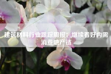 建筑材料行业跟踪周报：继续看好内需消费地产链