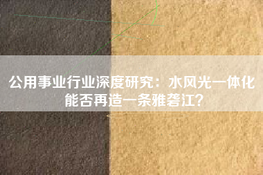 公用事业行业深度研究：水风光一体化 能否再造一条雅砻江？