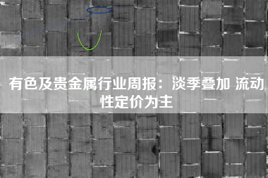 有色及贵金属行业周报：淡季叠加 流动性定价为主