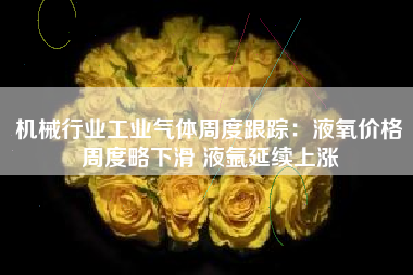 机械行业工业气体周度跟踪：液氧价格周度略下滑 液氩延续上涨