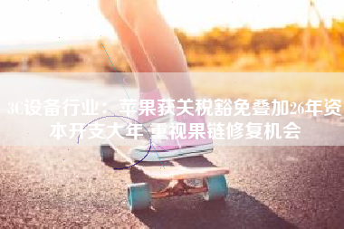 3C设备行业：苹果获关税豁免叠加26年资本开支大年 重视果链修复机会