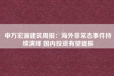 申万宏源建筑周报：海外非常态事件持续演绎 国内投资有望提振