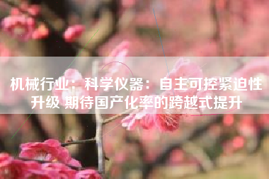 机械行业：科学仪器：自主可控紧迫性升级 期待国产化率的跨越式提升
