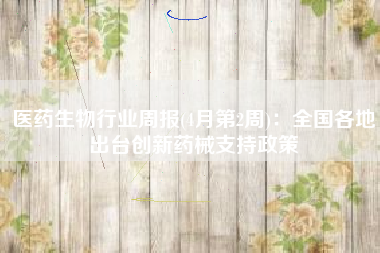 医药生物行业周报(4月第2周)：全国各地出台创新药械支持政策