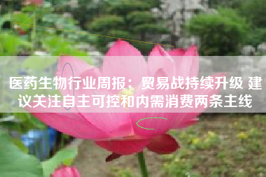 医药生物行业周报：贸易战持续升级 建议关注自主可控和内需消费两条主线