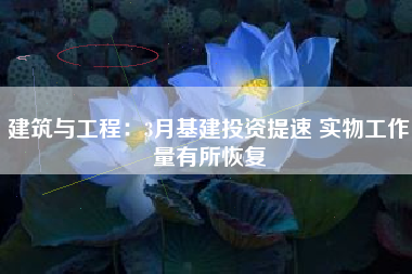 建筑与工程：3月基建投资提速 实物工作量有所恢复