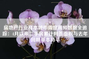 房地产行业样本城市周度高频数据全追踪：4月以来二手房累计网签面积与去年同期基本持平