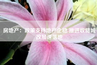 房地产：政策支持地产企稳 推进收储城改加速落地