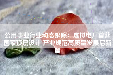 公用事业行业动态跟踪：虚拟电厂首获国家顶层设计 产业规范高质量发展启新篇