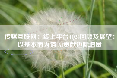 传媒互联网：线上平台4Q24回顾及展望：以基本面为锚 AI贡献边际增量