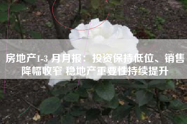 房地产1-3 月月报：投资保持低位、销售降幅收窄 稳地产重要性持续提升
