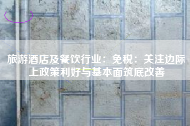 旅游酒店及餐饮行业：免税：关注边际上政策利好与基本面筑底改善