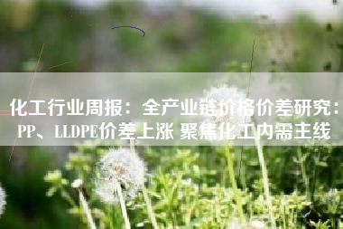 化工行业周报：全产业链价格价差研究：PP、LLDPE价差上涨 聚焦化工内需主线