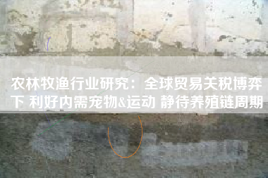农林牧渔行业研究：全球贸易关税博弈下 利好内需宠物&运动 静待养殖链周期