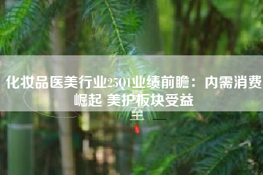 化妆品医美行业25Q1业绩前瞻：内需消费崛起 美护板块受益