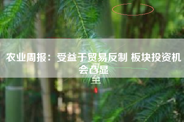 农业周报：受益于贸易反制 板块投资机会凸显