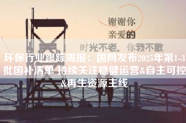 环保行业跟踪周报：国网发布2025年第1-3批国补清单 持续关注稳健运营&自主可控&再生资源主线