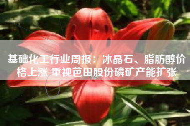 基础化工行业周报：冰晶石、脂肪醇价格上涨 重视芭田股份磷矿产能扩张