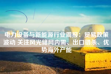 电力设备与新能源行业周报：贸易政策波动 关注风光储网内需、出口错杀、优势海外产能