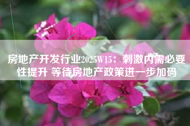 房地产开发行业2025W15：刺激内需必要性提升 等待房地产政策进一步加码