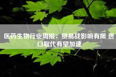 医药生物行业周报：贸易战影响有限 进口取代有望加速