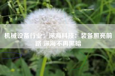 机械设备行业：深海科技：装备照亮前路 深海不再黑暗