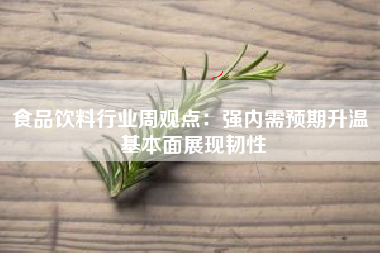 食品饮料行业周观点：强内需预期升温 基本面展现韧性