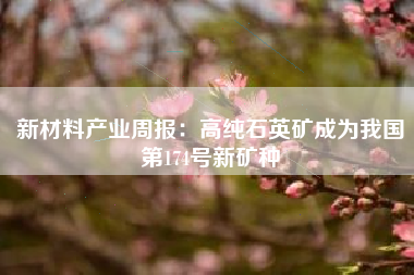 新材料产业周报：高纯石英矿成为我国第174号新矿种