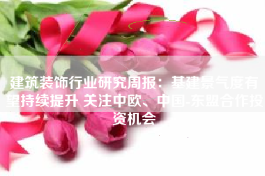 建筑装饰行业研究周报：基建景气度有望持续提升 关注中欧、中国-东盟合作投资机会