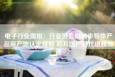 电子行业周报：行业协会明确半导体产品原产地认定规则 芯片国产替代进程加速