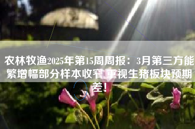 农林牧渔2025年第15周周报：3月第三方能繁增幅部分样本收窄 重视生猪板块预期差！