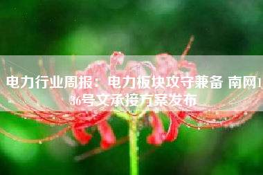 电力行业周报：电力板块攻守兼备 南网136号文承接方案发布