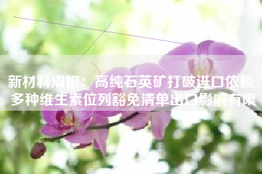 新材料周报：高纯石英矿打破进口依赖 多种维生素位列豁免清单出口影响有限