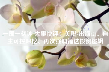 一周一刻钟 大事快评：关税-出海(2)、自主可控深挖、再次强调福达投资逻辑