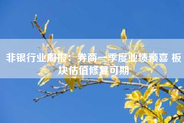 非银行业周报：券商一季度业绩预喜 板块估值修复可期