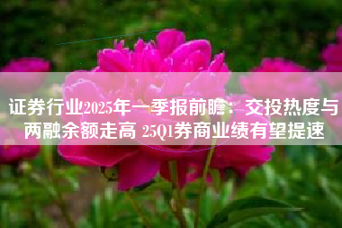证券行业2025年一季报前瞻：交投热度与两融余额走高 25Q1券商业绩有望提速