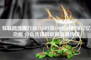 互联网传媒行业：GPT及COPILOT增强记忆功能 分众传媒拟收购新潮传媒