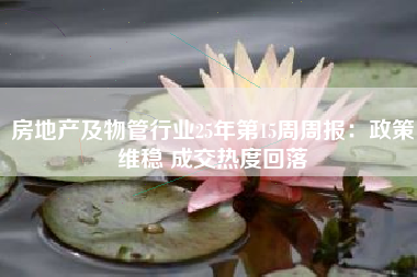 房地产及物管行业25年第15周周报：政策维稳 成交热度回落