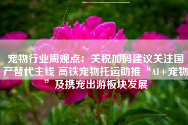 宠物行业周观点：关税加码建议关注国产替代主线 高铁宠物托运助推“AI+宠物”及携宠出游板块发展