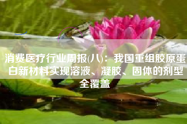 消费医疗行业周报(八)：我国重组胶原蛋白新材料实现溶液、凝胶、固体的剂型全覆盖