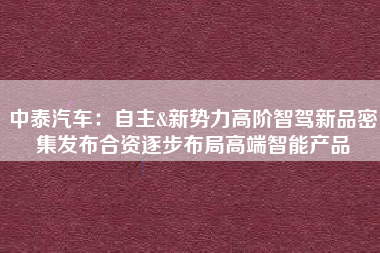 中泰汽车：自主&新势力高阶智驾新品密集发布合资逐步布局高端智能产品