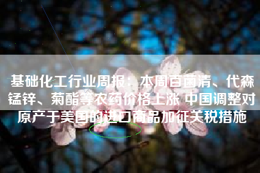 基础化工行业周报：本周百菌清、代森锰锌、菊酯等农药价格上涨 中国调整对原产于美国的进口商品加征关税措施