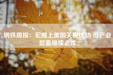 钢铁周报：宏观上美国关税扰动 但产业层面继续去库