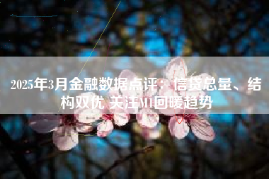2025年3月金融数据点评：信贷总量、结构双优 关注M1回暖趋势
