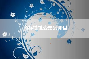 商标地址变更到哪里