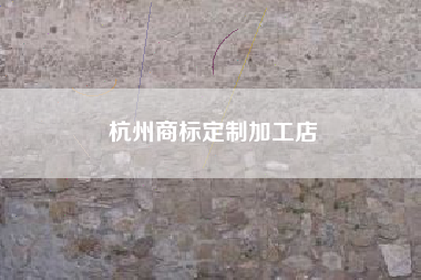 杭州商标定制加工店