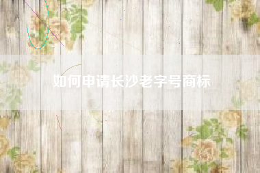 如何申请长沙老字号商标