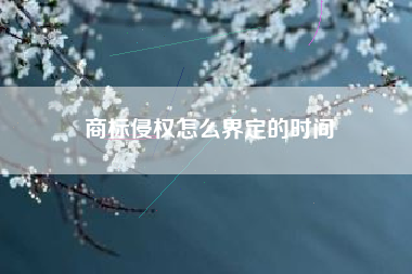 商标侵权怎么界定的时间