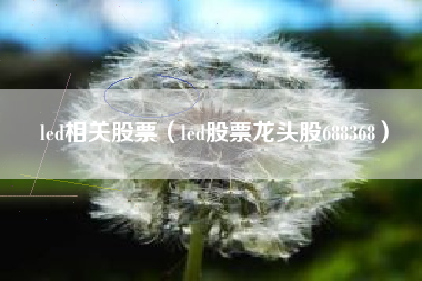 led相关股票（led股票龙头股688368）